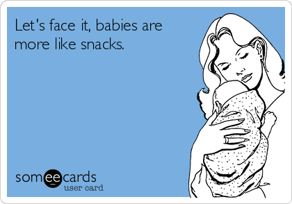 Let's face it, babies are
more like snacks. 
