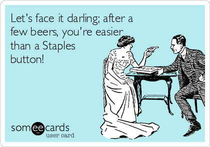 Let's face it darling; after a
few beers, you're easier
than a Staples
button! 