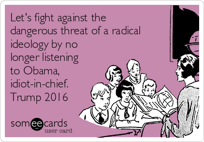 Let's fight against the
dangerous threat of a radical
ideology by no
longer listening
to Obama,
idiot-in-chief.
Trump 2016