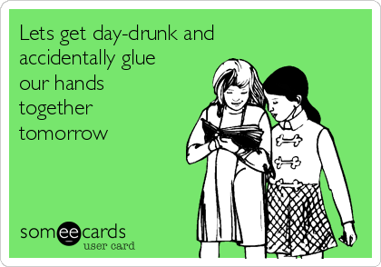 Lets get day-drunk and
accidentally glue
our hands
together
tomorrow