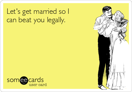 Let's get married so I
can beat you legally.