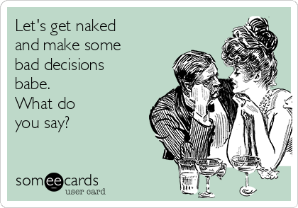 Let's get naked 
and make some 
bad decisions
babe. 
What do 
you say?