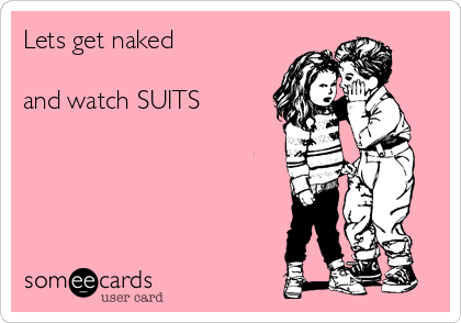 Lets get naked 

and watch SUITS
