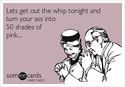 Lets get out the whip tonight and
turn your ass into
50 shades of
pink....