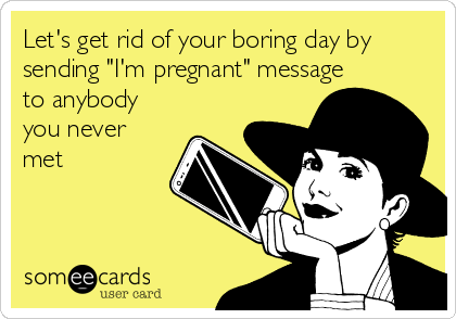Let's get rid of your boring day by
sending "I'm pregnant" message
to anybody
you never
met