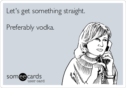 Let's get something straight.

Preferably vodka. 