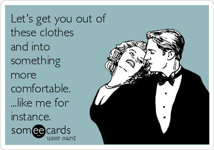Let's get you out of
these clothes
and into
something
more
comfortable.
...like me for
instance.