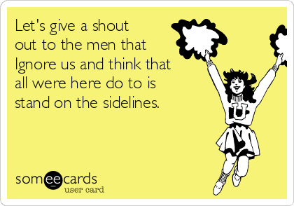 Let's give a shout
out to the men that 
Ignore us and think that
all were here do to is
stand on the sidelines.