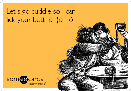 Let's go cuddle so I can
lick your butt. 
