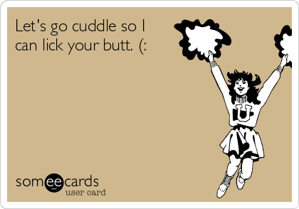 Let's go cuddle so I
can lick your butt. (: