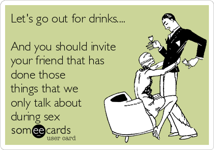Let S Go Out For Drinks And You Should Invite Your Friend That Has Done Those Things That We Only Talk About During Sex Flirting Ecard
