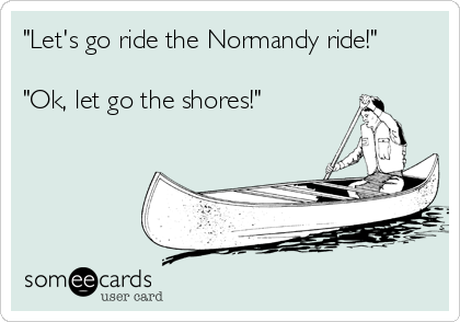 "Let's go ride the Normandy ride!"

"Ok, let go the shores!"