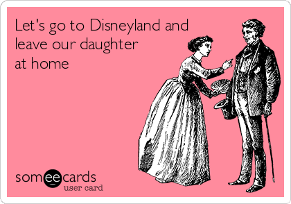 Let's go to Disneyland and
leave our daughter
at home