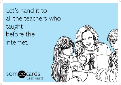 Let's hand it to 
all the teachers who
taught
before the
internet.

