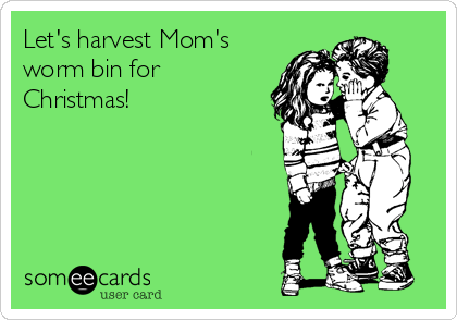 Let's harvest Mom's
worm bin for
Christmas!