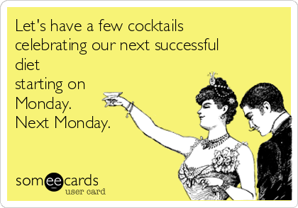 Let S Have A Few Cocktails Celebrating Our Next Successful Diet Starting On Monday Next Monday Drinking Ecard