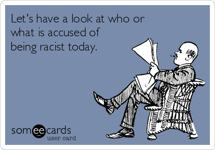 Let's have a look at who or 
what is accused of
being racist today.