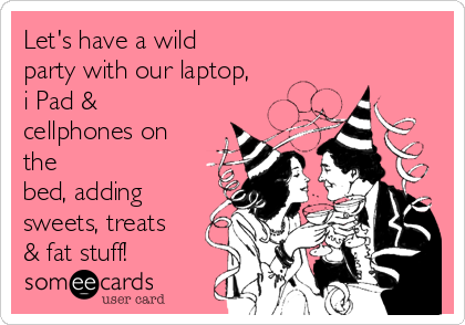 Let's have a wild
party with our laptop,
i Pad &
cellphones on
the 
bed, adding
sweets, treats
& fat stuff!
