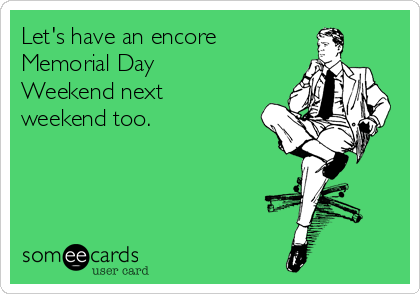 Let's have an encore
Memorial Day
Weekend next
weekend too.