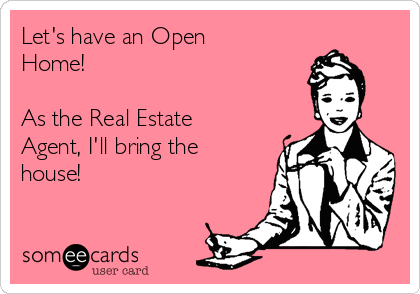 Let's have an Open
Home!

As the Real Estate
Agent, I'll bring the
house!