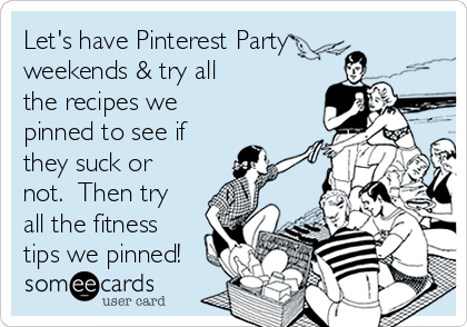 Let's have Pinterest Party
weekends & try all
the recipes we
pinned to see if
they suck or
not.  Then try
all the fitness
tips we pinned!