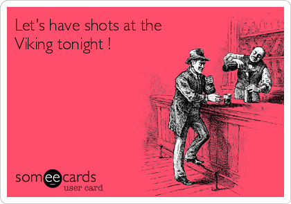 Let's have shots at the
Viking tonight !