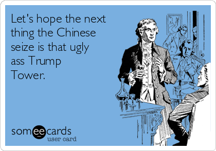 Let's hope the next
thing the Chinese
seize is that ugly
ass Trump
Tower.