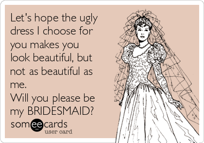 Let's hope the ugly
dress I choose for
you makes you
look beautiful, but
not as beautiful as
me.
Will you please be
my BRIDESMAID?