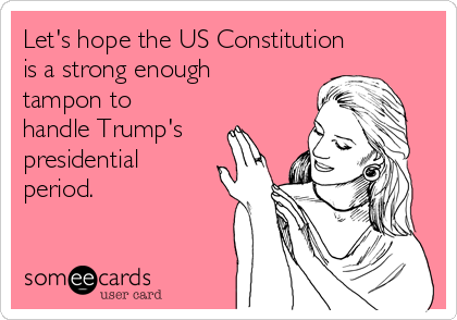 Let's hope the US Constitution 
is a strong enough
tampon to
handle Trump's
presidential
period. 