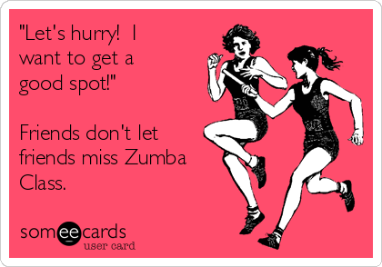 Let S Hurry I Want To Get A Good Spot Friends Don T Let Friends Miss Zumba Class Sports Ecard