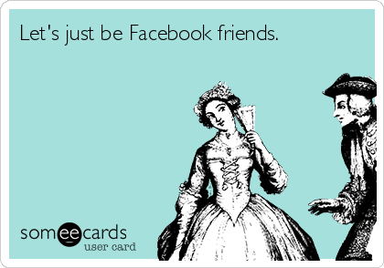 Let's just be Facebook friends.