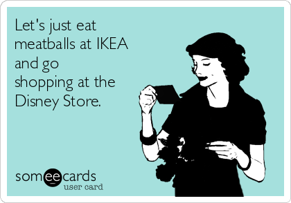 Let's just eat
meatballs at IKEA
and go
shopping at the
Disney Store.