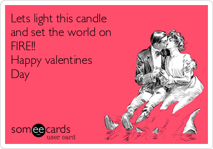 Lets light this candle
and set the world on
FIRE!!
Happy valentines
Day
