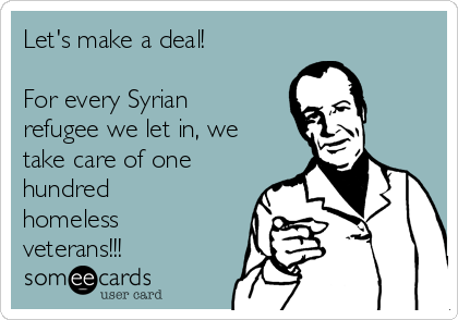 Let's make a deal! 

For every Syrian
refugee we let in, we
take care of one 
hundred
homeless
veterans!!!