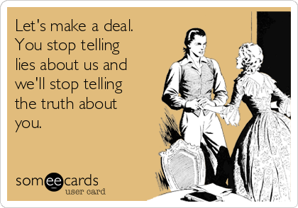 Let's make a deal.
You stop telling
lies about us and
we'll stop telling
the truth about
you. 