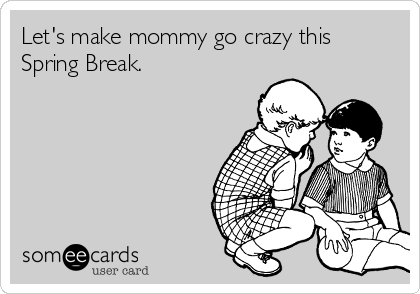 Let's make mommy go crazy this
Spring Break.