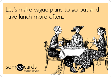 Let's make vague plans to go out and
have lunch more often...