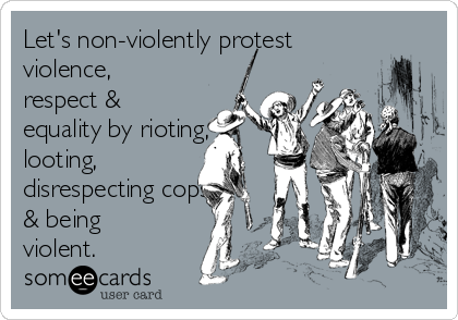 Let's non-violently protest
violence,
respect &
equality by rioting,
looting,
disrespecting cops
& being
violent.