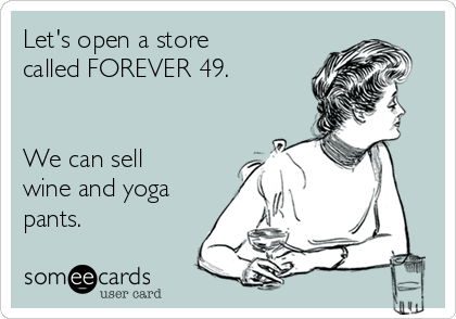 Let's open a store
called FOREVER 49.


We can sell
wine and yoga
pants. 