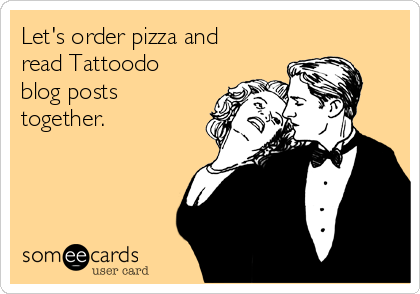 Let's order pizza and
read Tattoodo
blog posts
together.