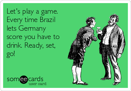 Let's play a game.
Every time Brazil
lets Germany
score you have to
drink. Ready, set,
go!