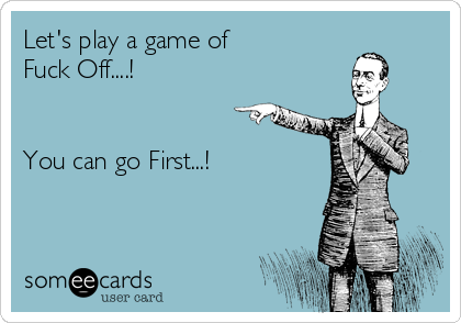 Let's play a game of 
Fuck Off....!


You can go First...!