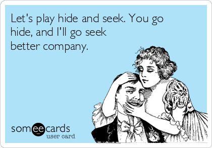 Let's play hide and seek. You go
hide, and I'll go seek
better company.