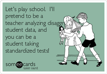 Let's play school.  I'll
pretend to be a
teacher analyzing disaggregated
student data, and
you can be a
student taking
standardized tests!