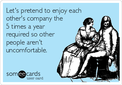 Let's pretend to enjoy each
other's company the
5 times a year
required so other
people aren't
uncomfortable.