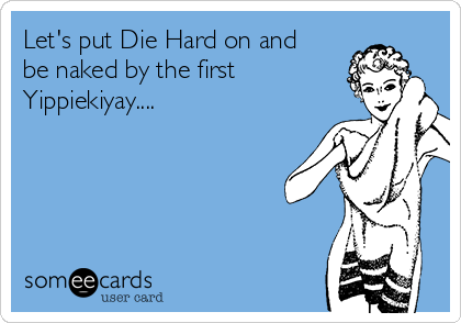 Let's put Die Hard on and
be naked by the first
Yippiekiyay....