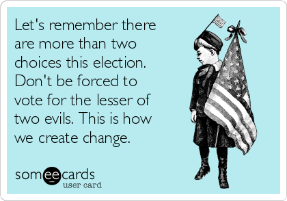 Let's remember there
are more than two
choices this election.
Don't be forced to
vote for the lesser of
two evils. This is how
we create change. 