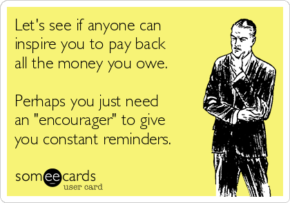 Let's see if anyone can
inspire you to pay back
all the money you owe.

Perhaps you just need
an "encourager" to give
you constant reminders.
