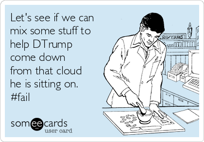 Let's see if we can
mix some stuff to
help DTrump
come down
from that cloud
he is sitting on.
#fail