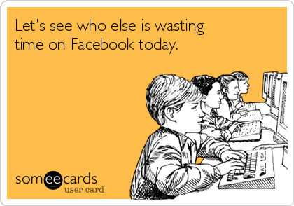 Let's see who else is wasting 
time on Facebook today.